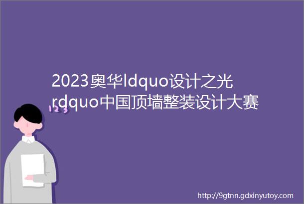 2023奥华ldquo设计之光rdquo中国顶墙整装设计大赛正式启动